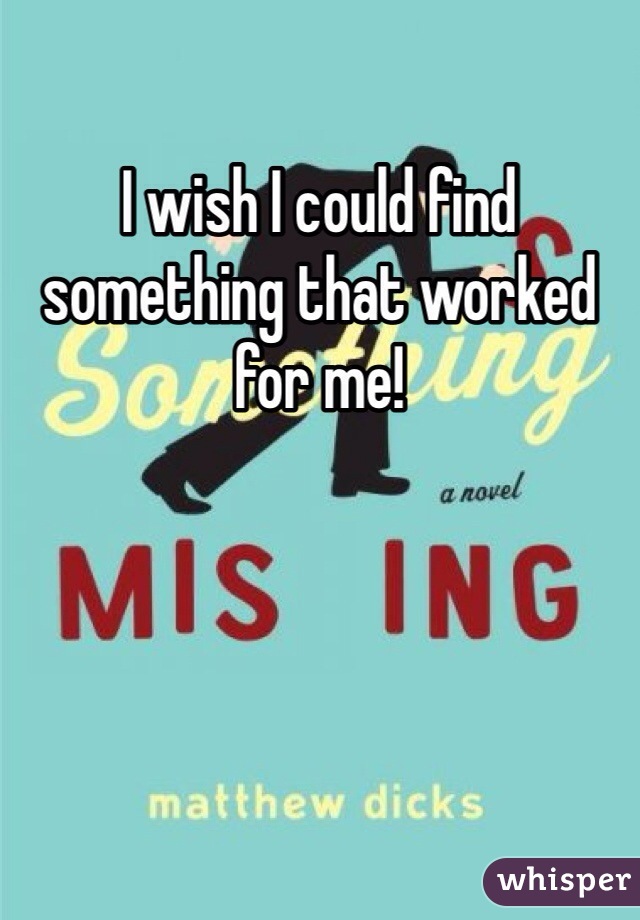I wish I could find something that worked for me!