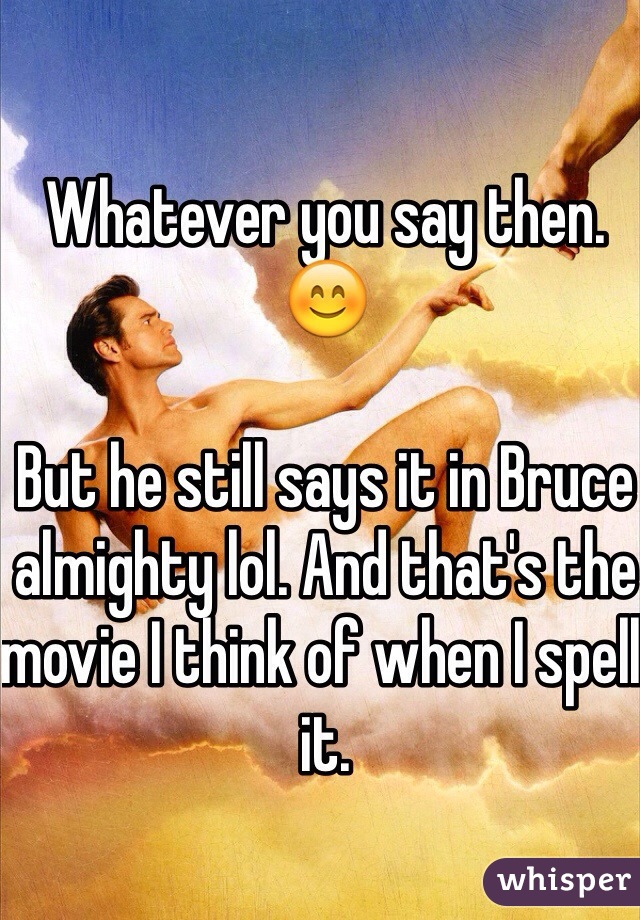 Whatever you say then. 😊

But he still says it in Bruce almighty lol. And that's the movie I think of when I spell it. 