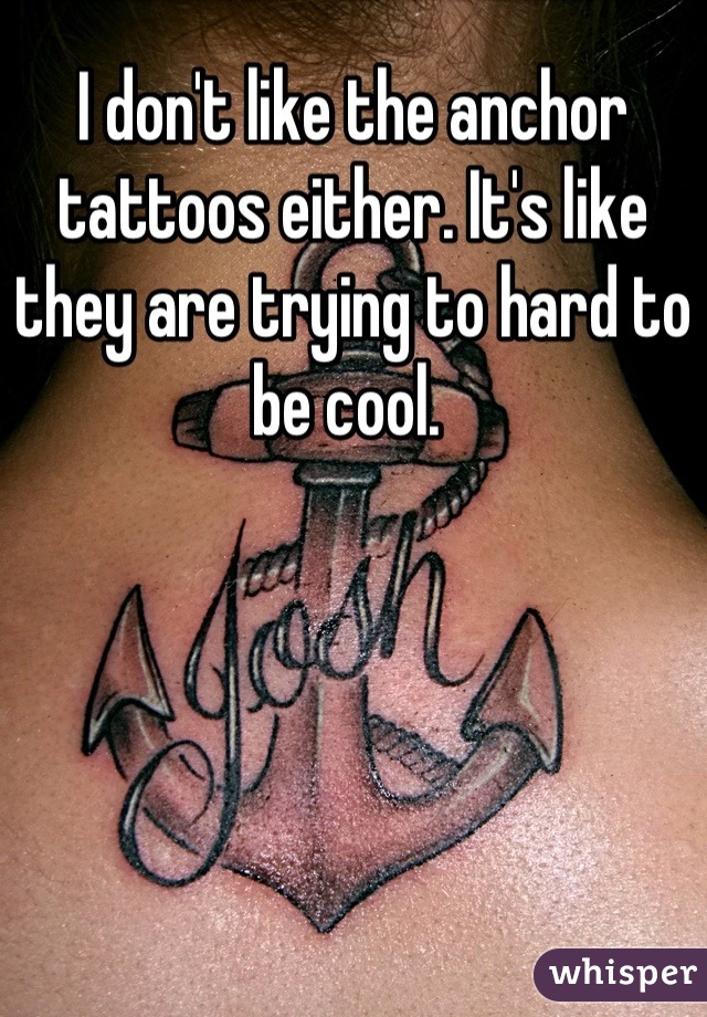I don't like the anchor tattoos either. It's like they are trying to hard to be cool. 