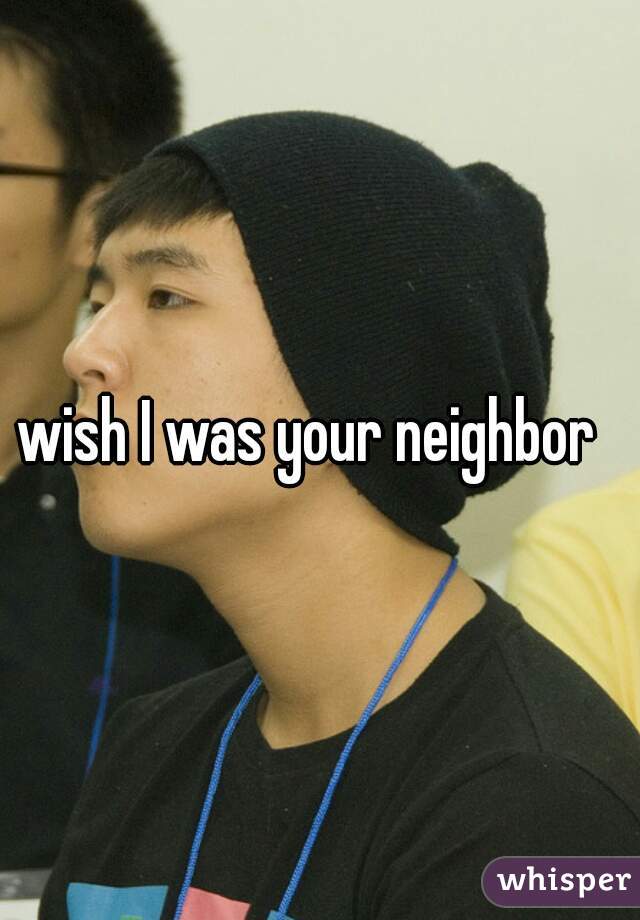 wish I was your neighbor  