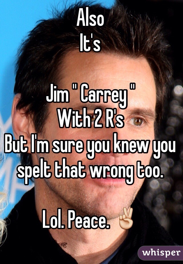 Also 
It's 

Jim " Carrey "
With 2 R's
But I'm sure you knew you spelt that wrong too. 

Lol. Peace. ✌️ 

