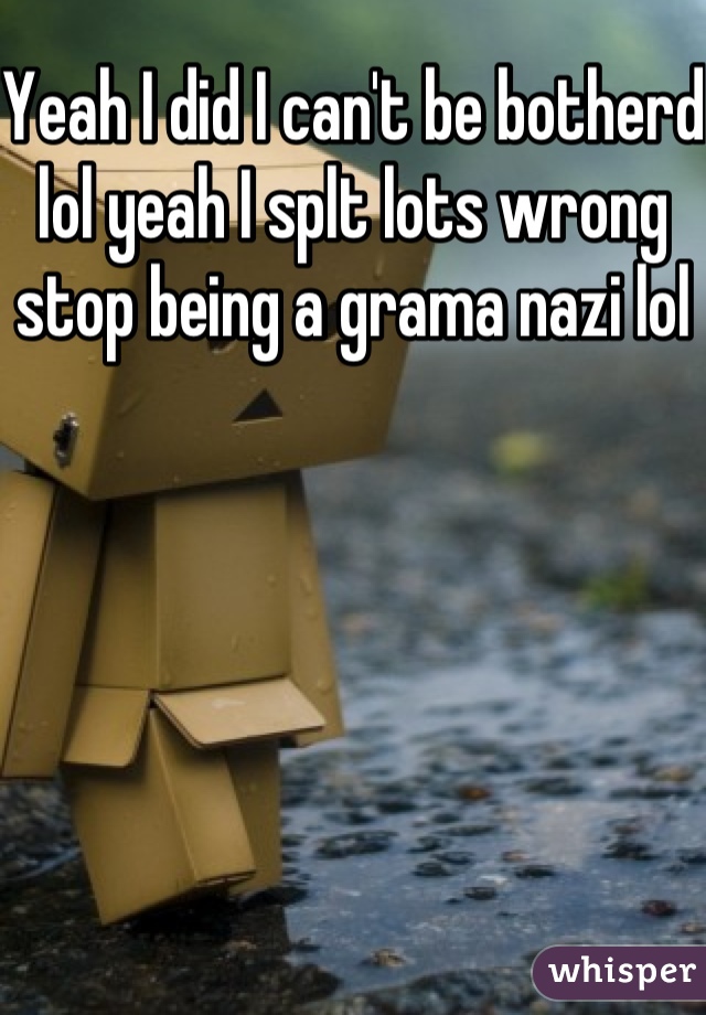 Yeah I did I can't be botherd lol yeah I splt lots wrong stop being a grama nazi lol