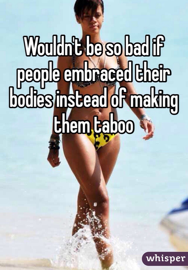 Wouldn't be so bad if people embraced their bodies instead of making them taboo 