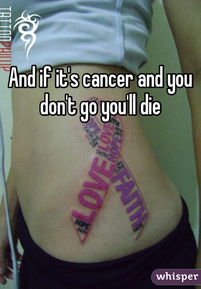 And if it's cancer and you don't go you'll die