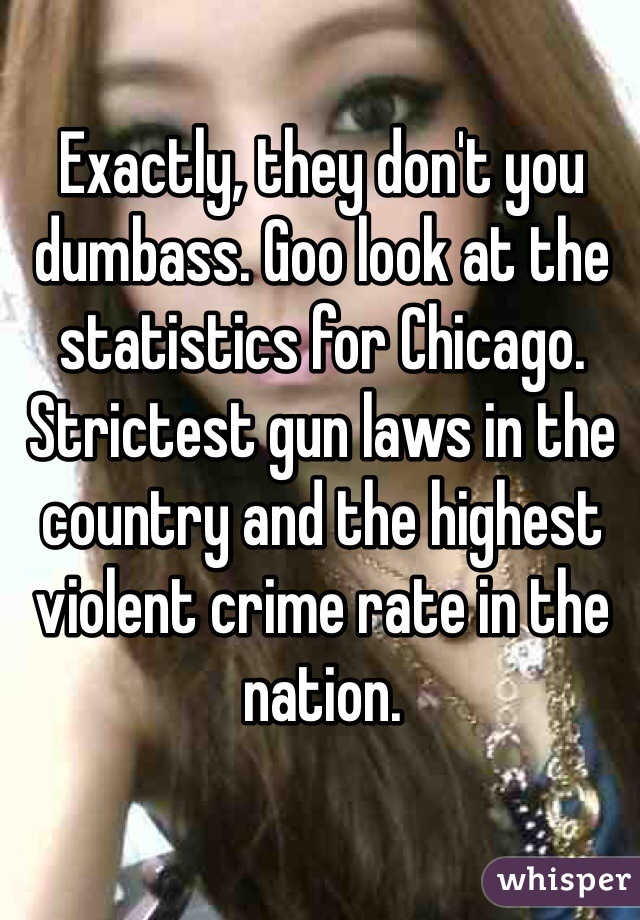 Exactly, they don't you dumbass. Goo look at the statistics for Chicago. Strictest gun laws in the country and the highest violent crime rate in the nation. 