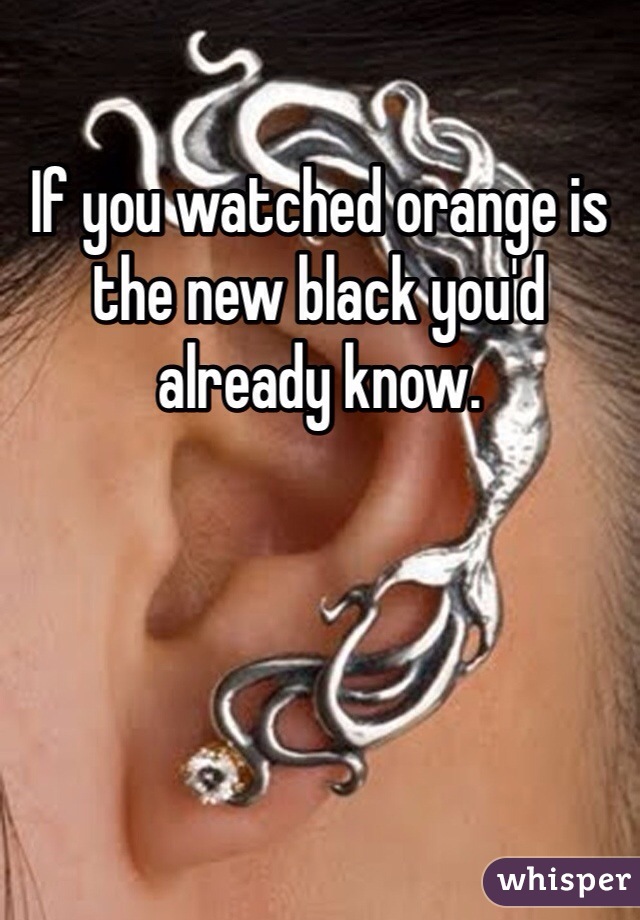 If you watched orange is the new black you'd already know. 