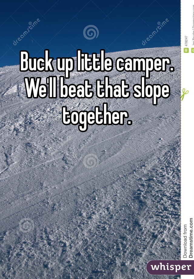Buck up little camper. We'll beat that slope together. 