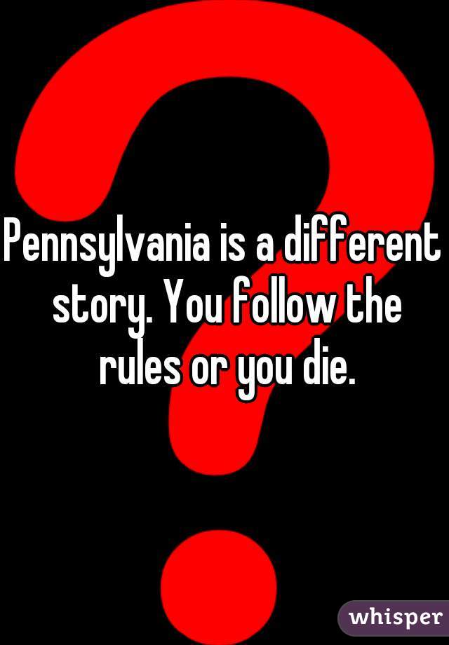 Pennsylvania is a different story. You follow the rules or you die.