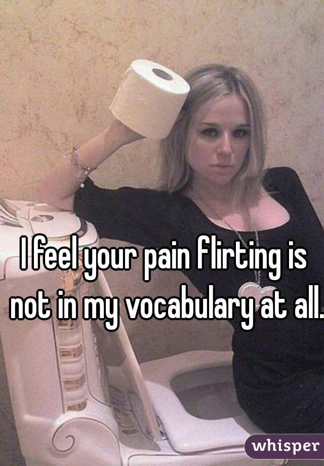 I feel your pain flirting is not in my vocabulary at all.