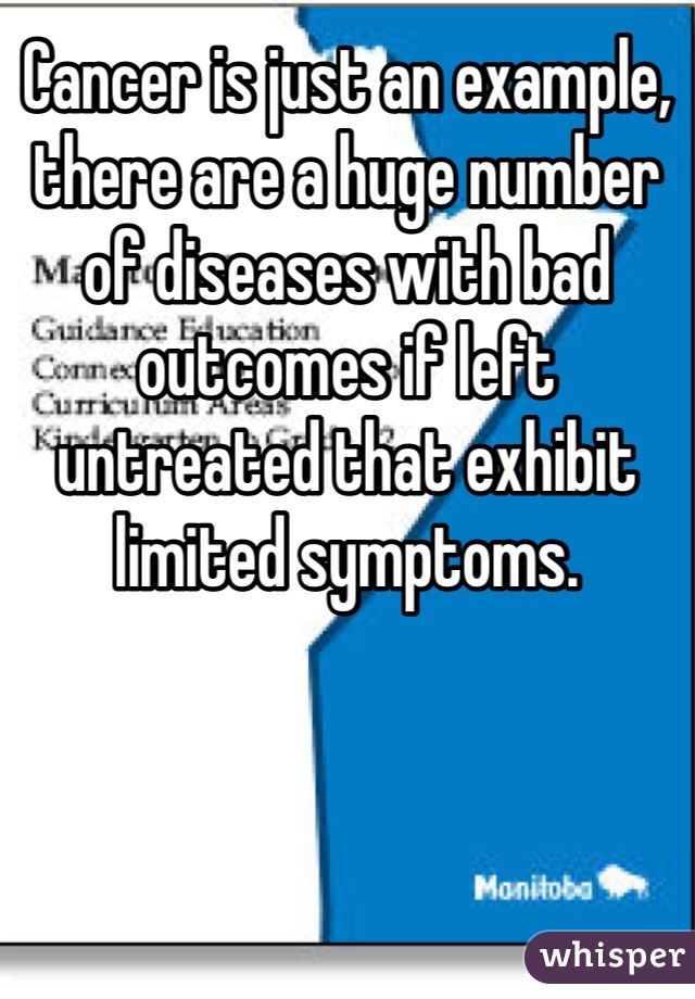 Cancer is just an example, there are a huge number of diseases with bad outcomes if left untreated that exhibit limited symptoms.