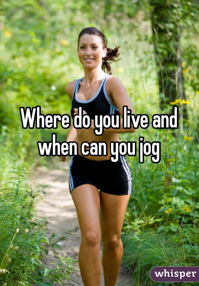 Where do you live and when can you jog