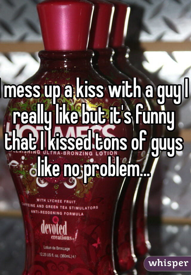 I mess up a kiss with a guy I really like but it's funny that I kissed tons of guys like no problem...