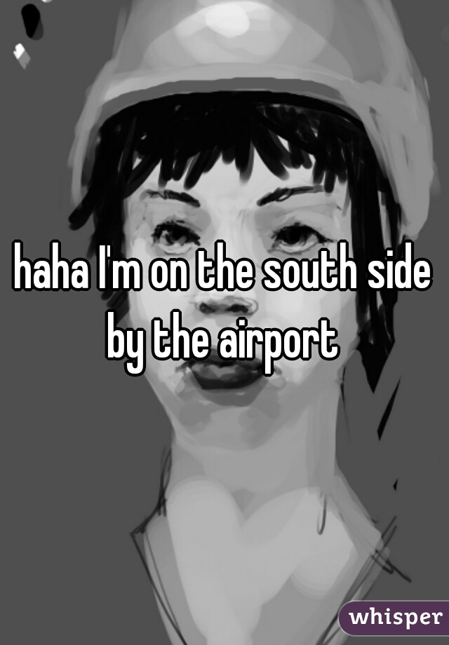 haha I'm on the south side by the airport 