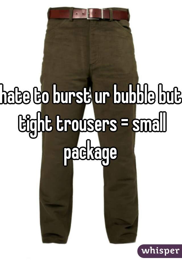 hate to burst ur bubble but tight trousers = small package 