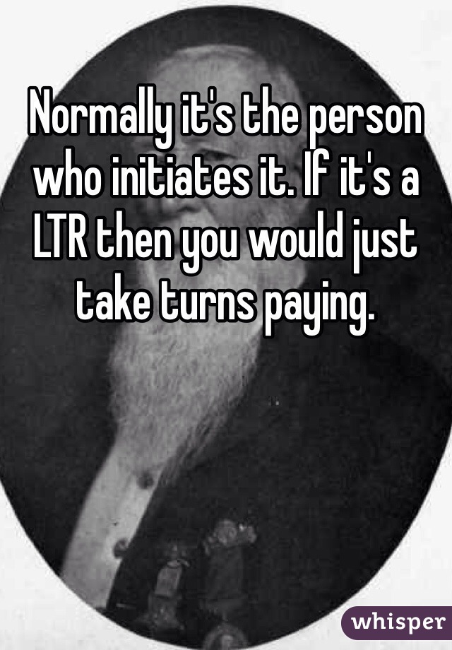 Normally it's the person who initiates it. If it's a LTR then you would just take turns paying.
