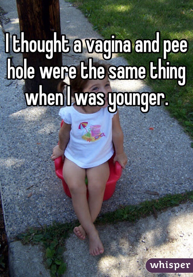 I thought a vagina and pee hole were the same thing when I was younger.