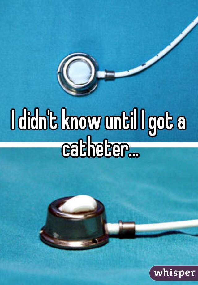 I didn't know until I got a catheter...