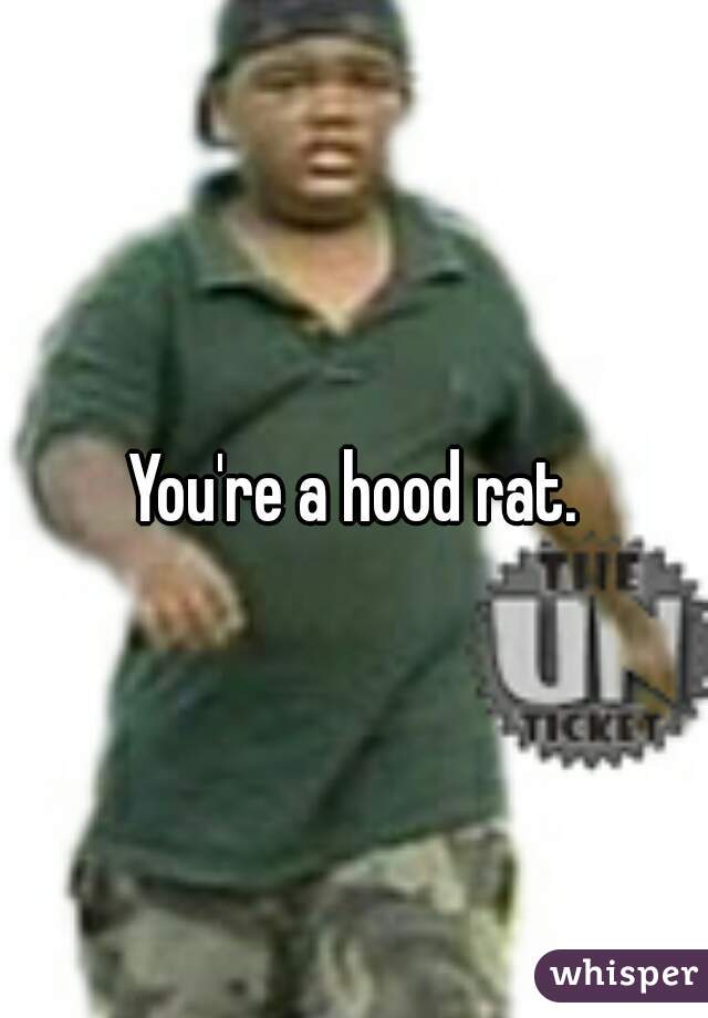 You're a hood rat.