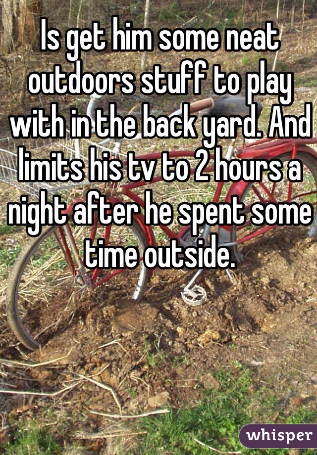 Is get him some neat outdoors stuff to play with in the back yard. And limits his tv to 2 hours a night after he spent some time outside. 