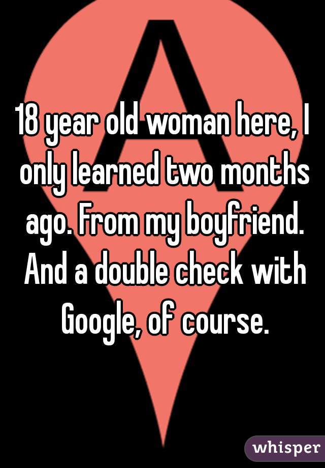 18 year old woman here, I only learned two months ago. From my boyfriend. And a double check with Google, of course.