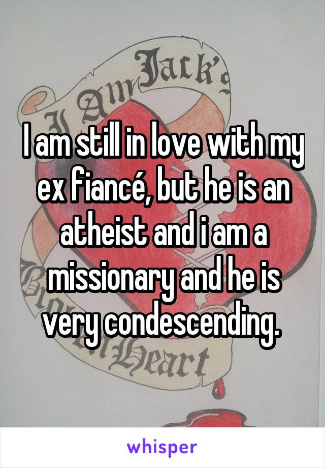 I am still in love with my ex fiancé, but he is an atheist and i am a missionary and he is very condescending. 