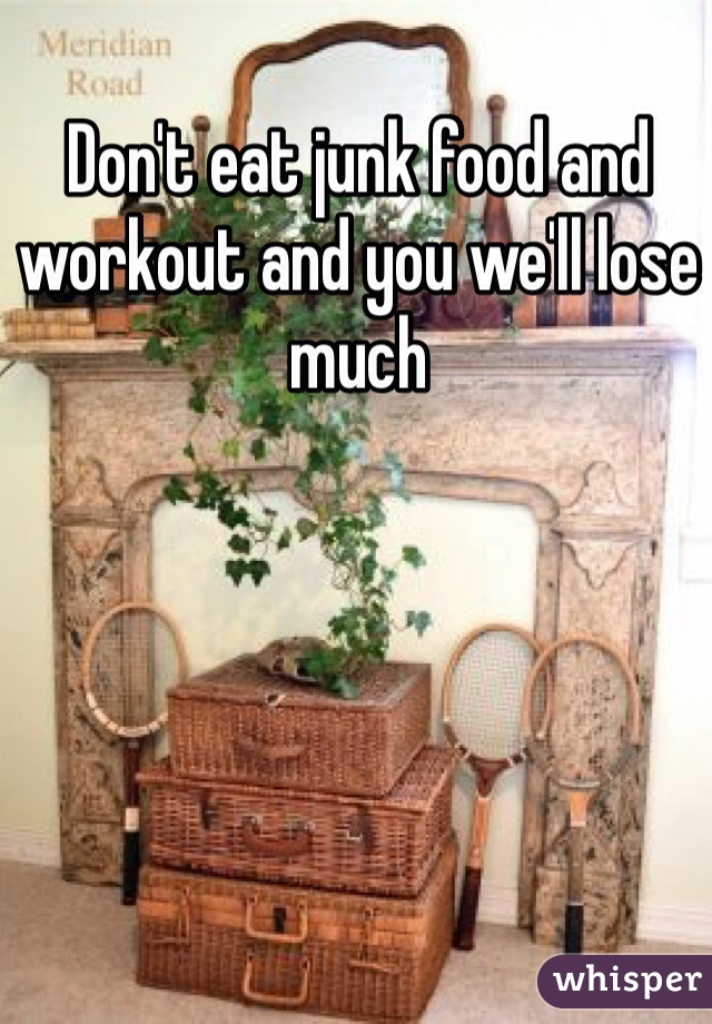 Don't eat junk food and workout and you we'll lose much 
