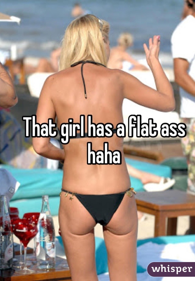 That girl has a flat ass haha