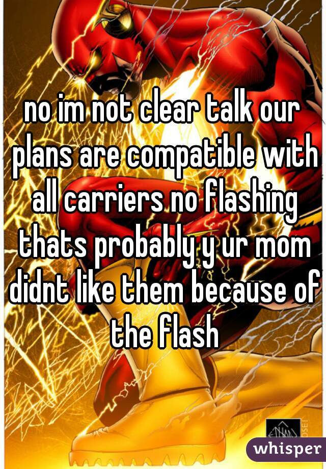 no im not clear talk our plans are compatible with all carriers no flashing thats probably y ur mom didnt like them because of the flash