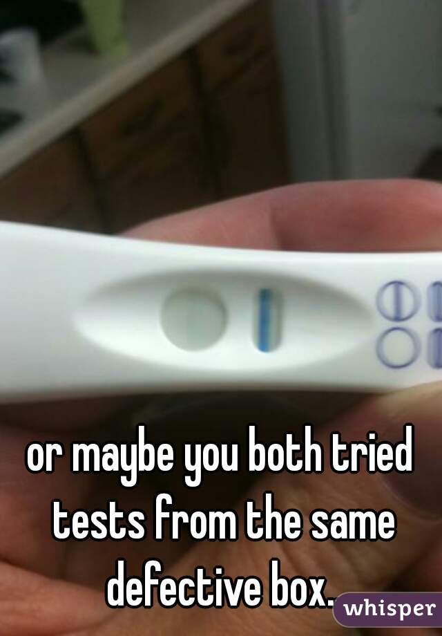 or maybe you both tried tests from the same defective box..