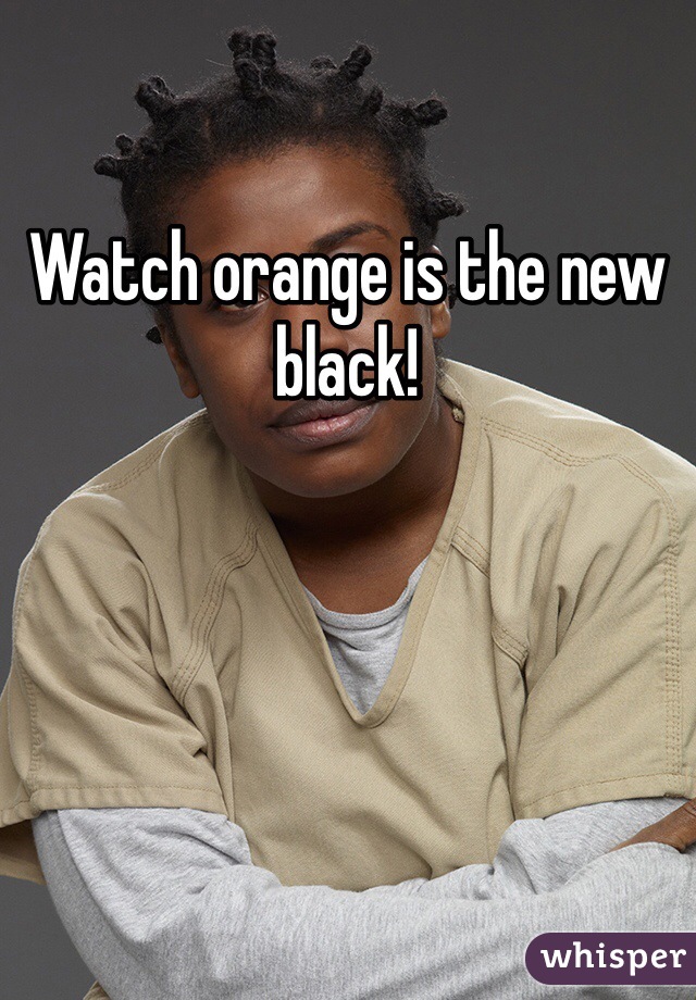 Watch orange is the new black!