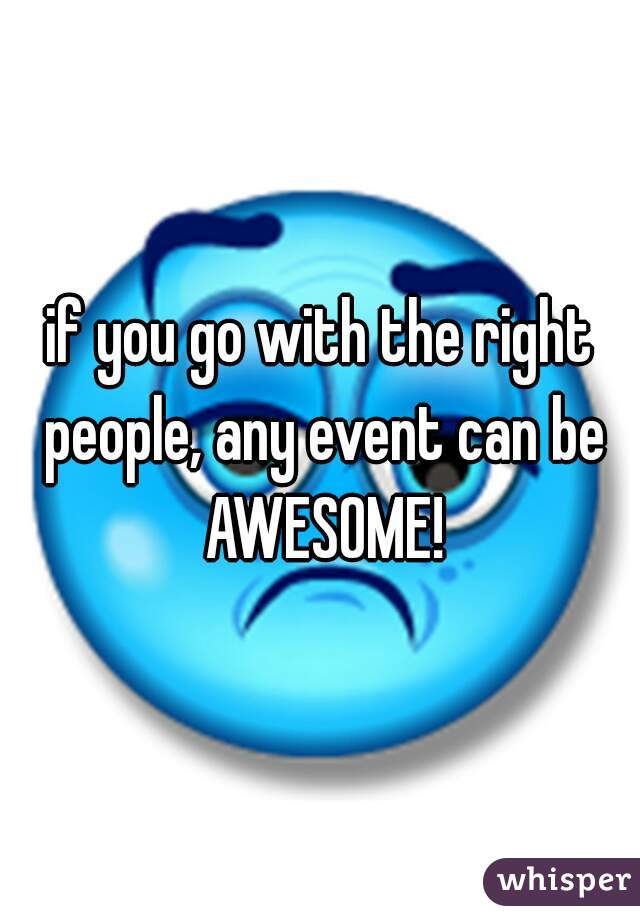 if you go with the right people, any event can be AWESOME!