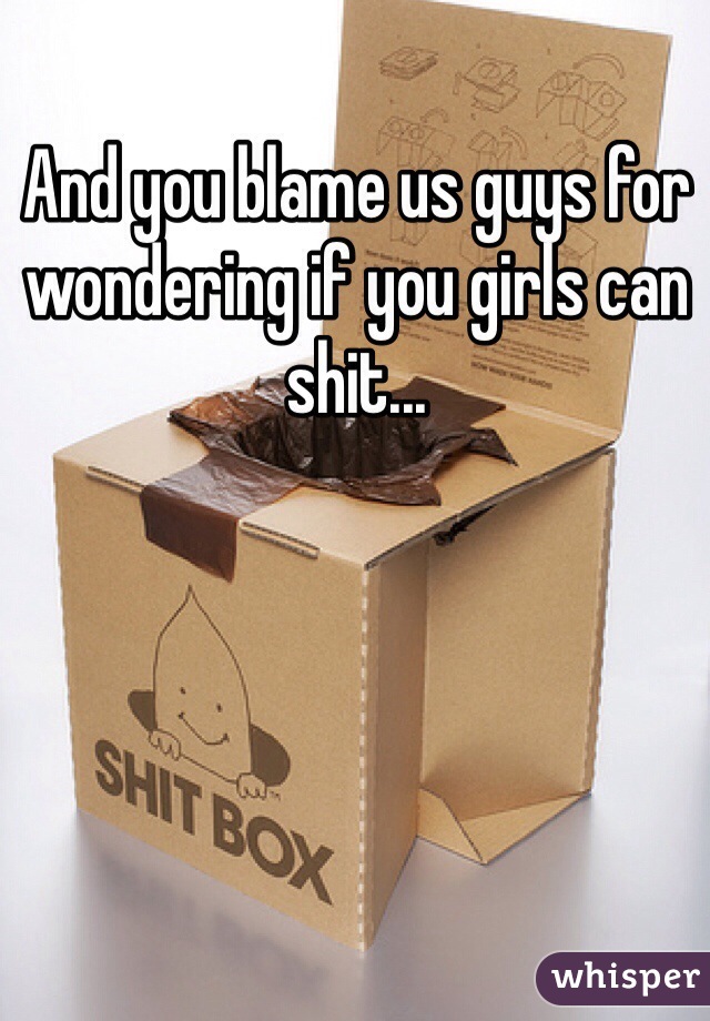 And you blame us guys for wondering if you girls can shit...