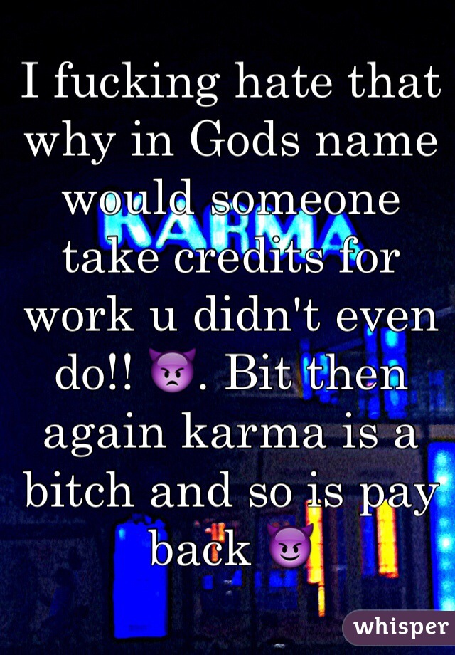 I fucking hate that why in Gods name would someone take credits for work u didn't even do!! 👿. Bit then again karma is a bitch and so is pay back 😈
