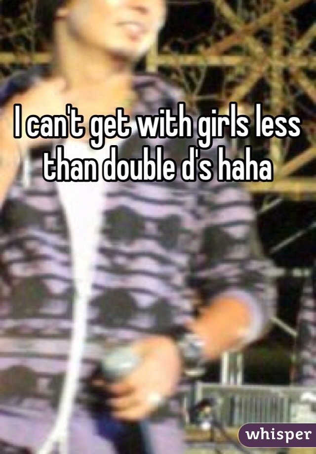 I can't get with girls less than double d's haha