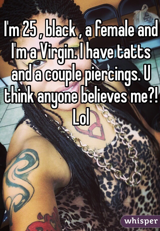 I'm 25 , black , a female and I'm a Virgin. I have tatts and a couple piercings. U think anyone believes me?! Lol