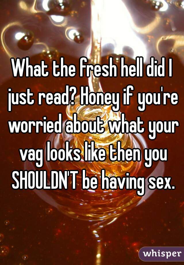 What the fresh hell did I just read? Honey if you're worried about what your vag looks like then you SHOULDN'T be having sex.