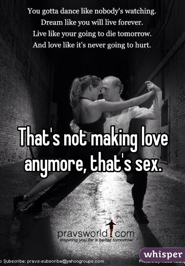 That's not making love anymore, that's sex.
