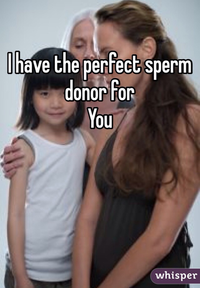 I have the perfect sperm donor for
You 