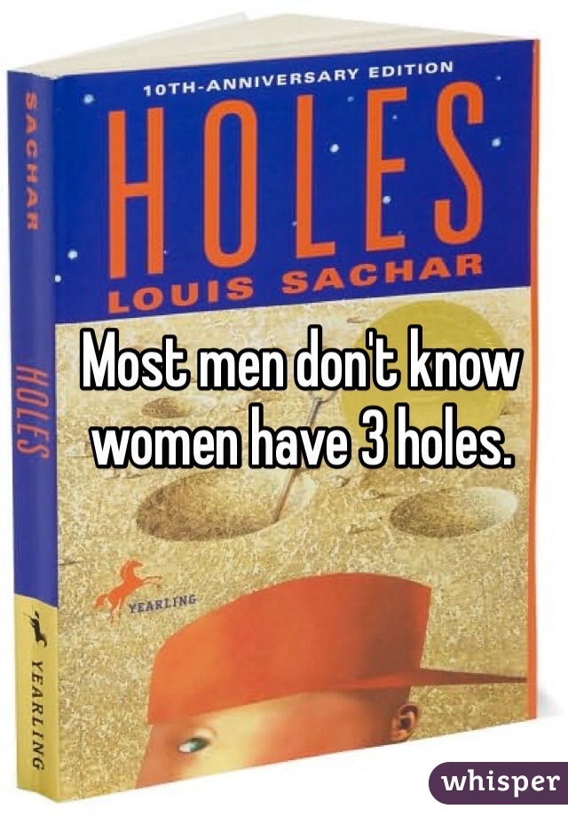 Most men don't know women have 3 holes.
