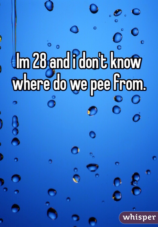 Im 28 and i don't know where do we pee from. 