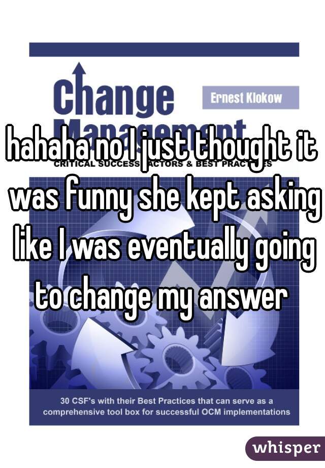 hahaha no I just thought it was funny she kept asking like I was eventually going to change my answer 
