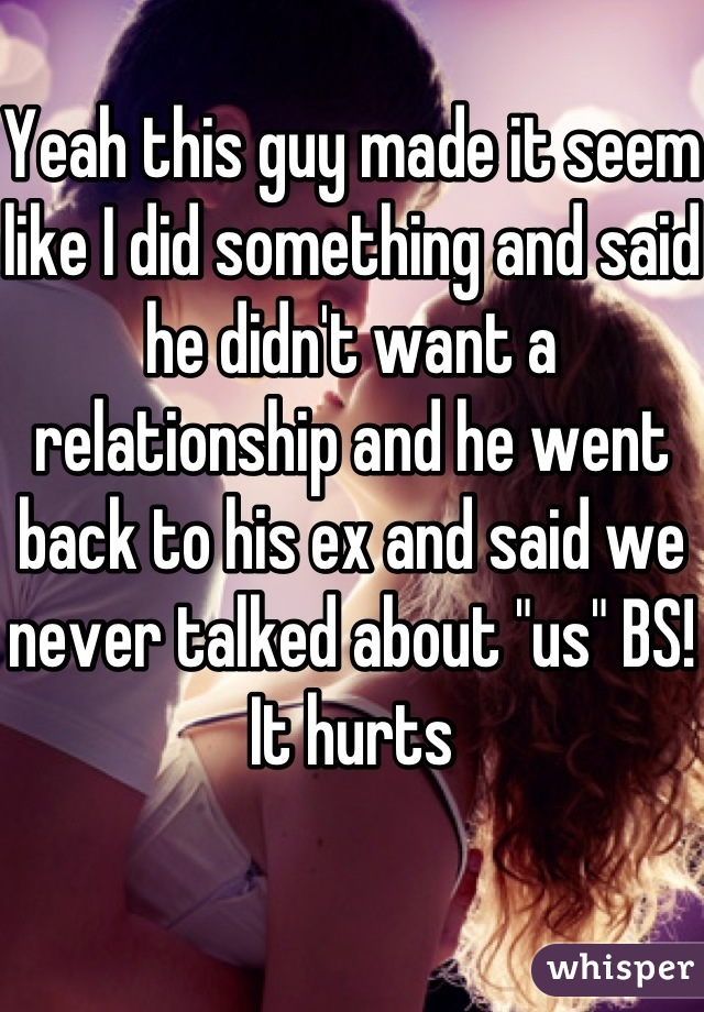 Yeah this guy made it seem like I did something and said he didn't want a relationship and he went back to his ex and said we never talked about "us" BS! It hurts