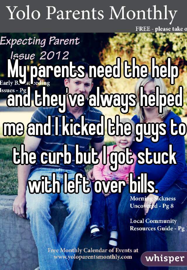 My parents need the help and they've always helped me and I kicked the guys to the curb but I got stuck with left over bills. 