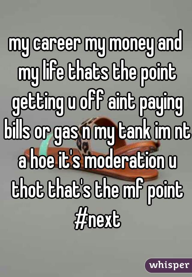 my career my money and my life thats the point getting u off aint paying bills or gas n my tank im nt a hoe it's moderation u thot that's the mf point #next