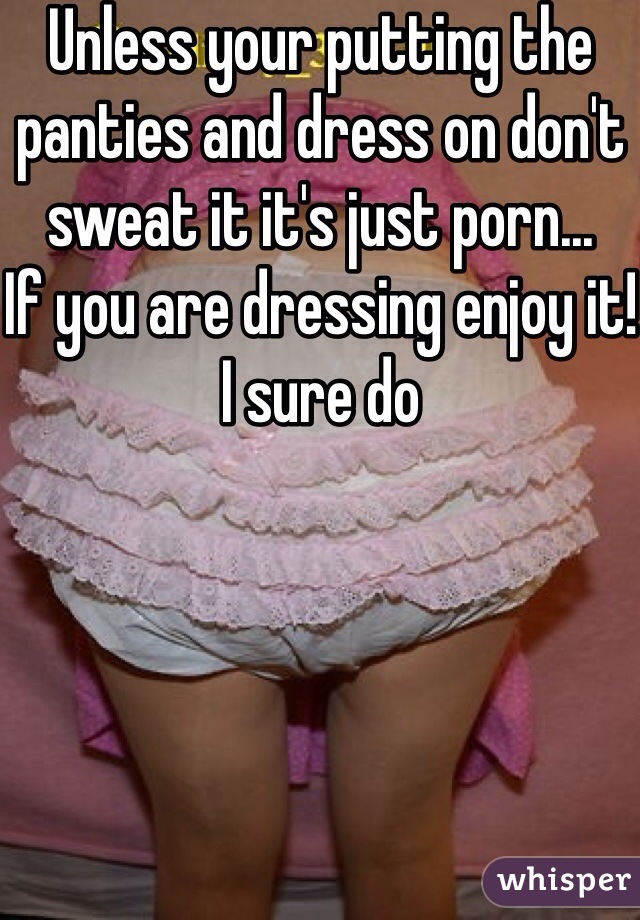 Unless your putting the panties and dress on don't sweat it it's just porn...
If you are dressing enjoy it!
I sure do








If you are dressing ... Well enjoy it I sure do!