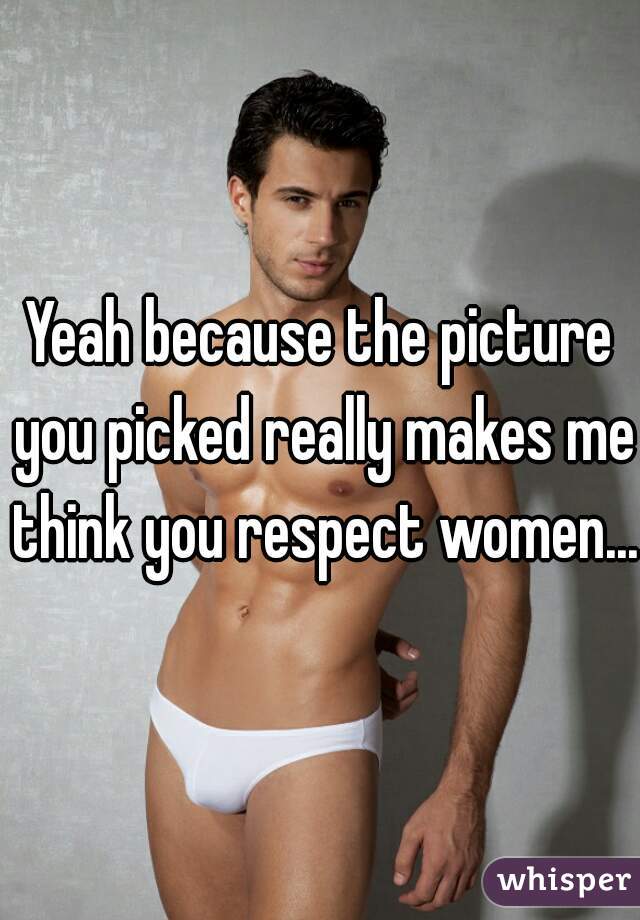 Yeah because the picture you picked really makes me think you respect women....