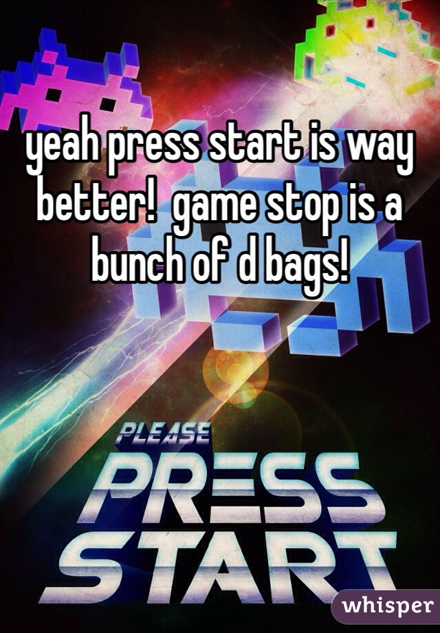 yeah press start is way better!  game stop is a bunch of d bags!
