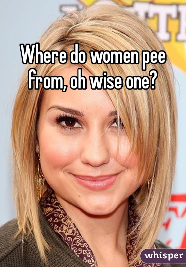 Where do women pee from, oh wise one?