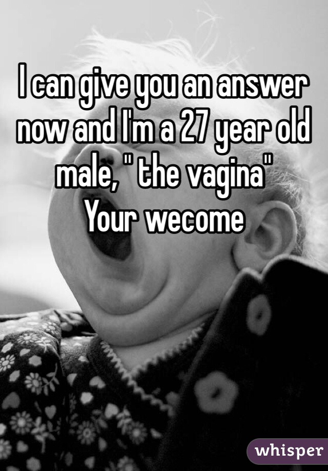 I can give you an answer now and I'm a 27 year old male, " the vagina" 
Your wecome