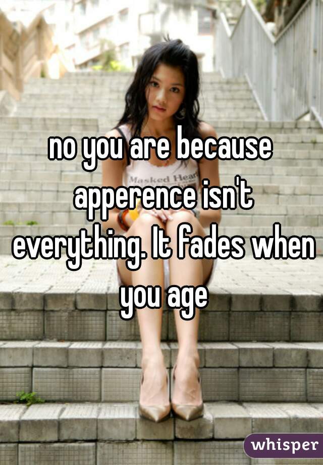 no you are because apperence isn't everything. It fades when you age